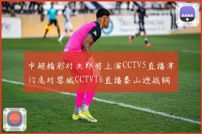 中超精彩对决即将上演CCTV5直播津门虎对蓉城CCTV16直播泰山迎战铜梁龙