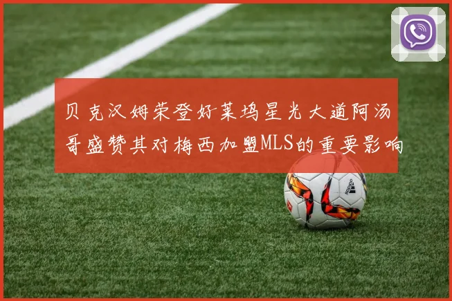 贝克汉姆荣登好莱坞星光大道阿汤哥盛赞其对梅西加盟MLS的重要影响