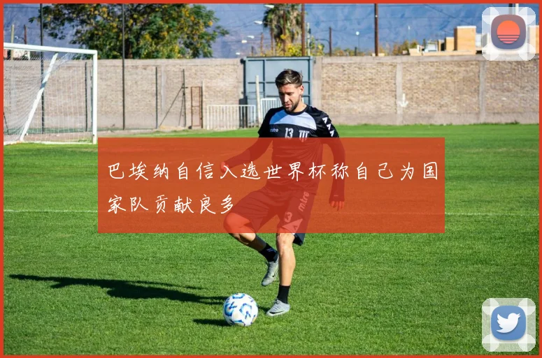 巴埃纳自信入选世界杯称自己为国家队贡献良多